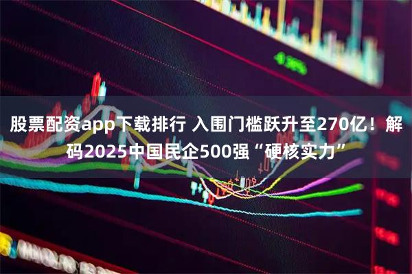 股票配资app下载排行 入围门槛跃升至270亿!解码2025中国民企500强“硬核实力”