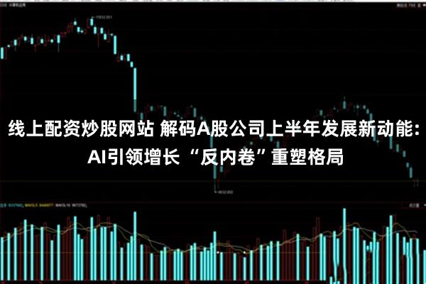 线上配资炒股网站 解码A股公司上半年发展新动能: AI引领增长 “反内卷”重塑格局