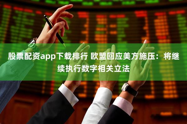股票配资app下载排行 欧盟回应美方施压:将继续执行数字相关立法