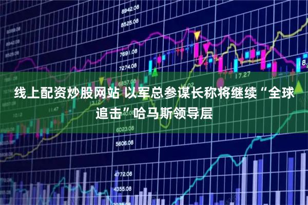 线上配资炒股网站 以军总参谋长称将继续“全球追击”哈马斯领导层