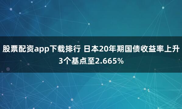 股票配资app下载排行 日本20年期国债收益率上升3个基点至2.665%