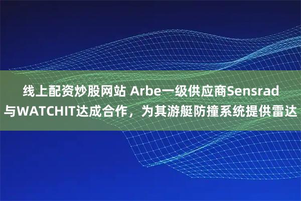 线上配资炒股网站 Arbe一级供应商Sensrad与WATCHIT达成合作,为其游艇防撞系统提供雷达