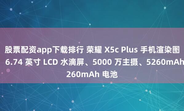 股票配资app下载排行 荣耀 X5c Plus 手机渲染图曝光：6.74 英寸 LCD 水滴屏、5000 万主摄、5260mAh 电池