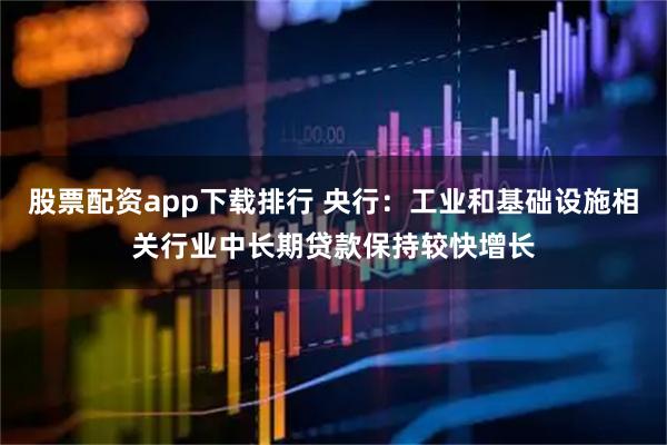 股票配资app下载排行 央行：工业和基础设施相关行业中长期贷款保持较快增长