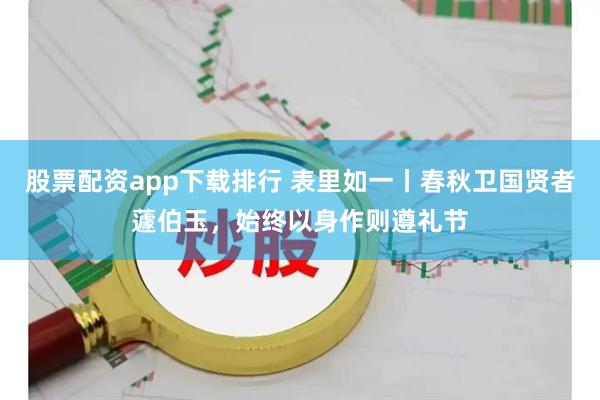 股票配资app下载排行 表里如一丨春秋卫国贤者蘧伯玉，始终以身作则遵礼节