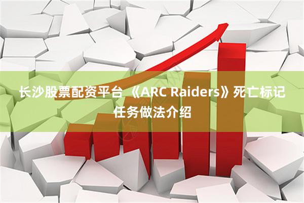 长沙股票配资平台 《ARC Raiders》死亡标记任务做法介绍