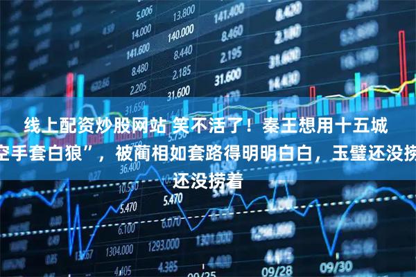线上配资炒股网站 笑不活了!秦王想用十五城 “空手套白狼”,被蔺相如套路得明明白白,玉璧还没捞着