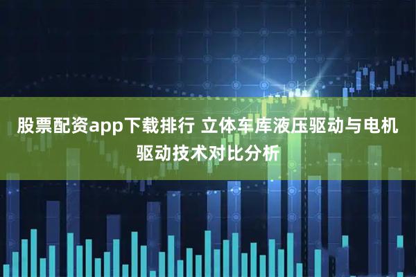 股票配资app下载排行 立体车库液压驱动与电机驱动技术对比分析