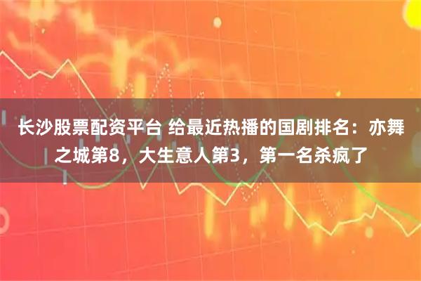 长沙股票配资平台 给最近热播的国剧排名：亦舞之城第8，大生意人第3，第一名杀疯了