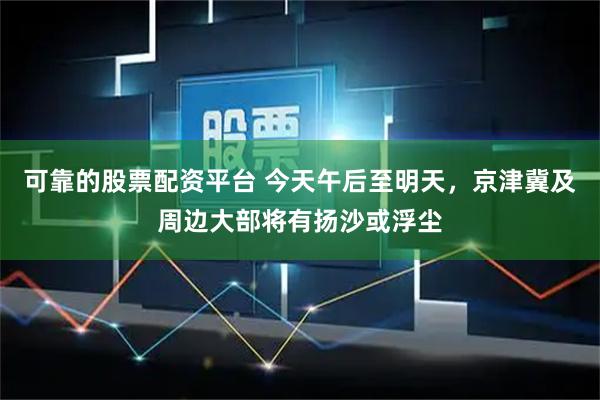 可靠的股票配资平台 今天午后至明天，京津冀及周边大部将有扬沙或浮尘