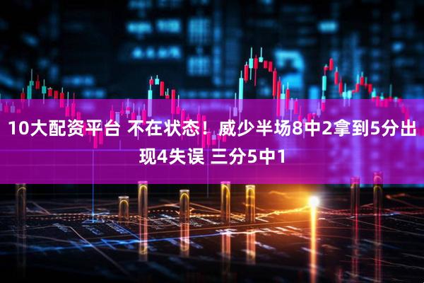 10大配资平台 不在状态！威少半场8中2拿到5分出现4失误 三分5中1