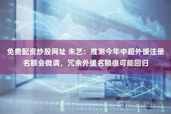 免费配资炒股网址 朱艺：推测今年中超外援注册名额会微调，冗余外援名额很可能回归