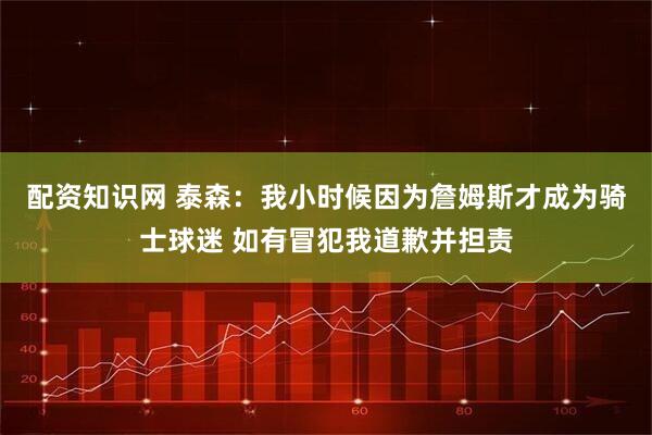 配资知识网 泰森：我小时候因为詹姆斯才成为骑士球迷 如有冒犯我道歉并担责