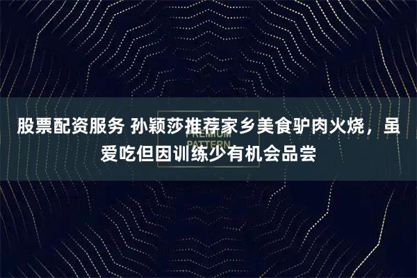股票配资服务 孙颖莎推荐家乡美食驴肉火烧，虽爱吃但因训练少有机会品尝