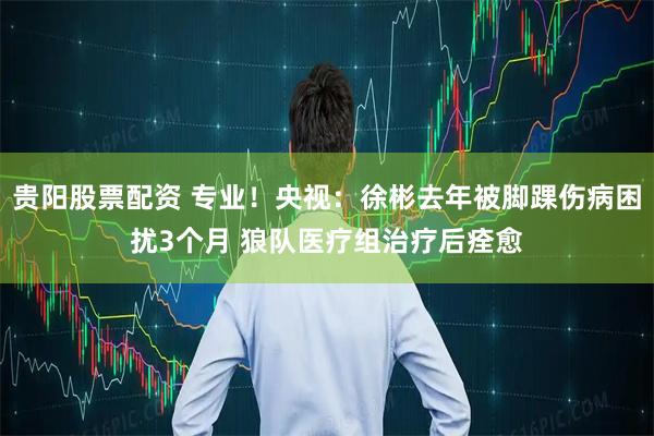 贵阳股票配资 专业！央视：徐彬去年被脚踝伤病困扰3个月 狼队医疗组治疗后痊愈