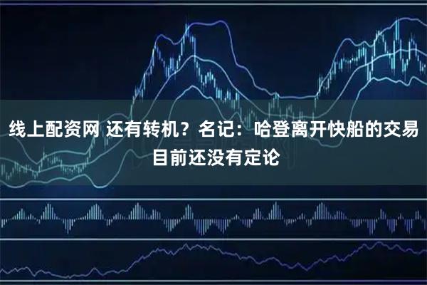 线上配资网 还有转机？名记：哈登离开快船的交易 目前还没有定论