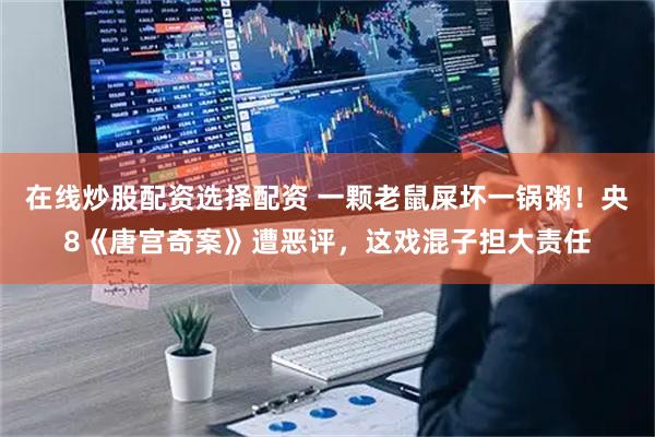 在线炒股配资选择配资 一颗老鼠屎坏一锅粥！央8《唐宫奇案》遭恶评，这戏混子担大责任