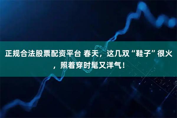 正规合法股票配资平台 春天，这几双“鞋子”很火，照着穿时髦又洋气！