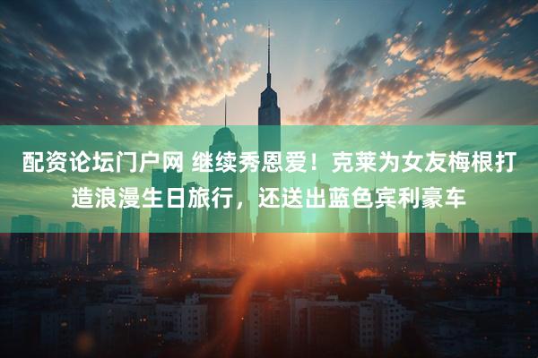 配资论坛门户网 继续秀恩爱！克莱为女友梅根打造浪漫生日旅行，还送出蓝色宾利豪车