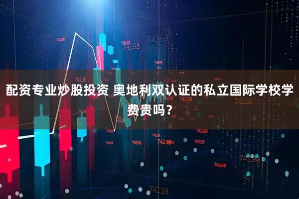 配资专业炒股投资 奥地利双认证的私立国际学校学费贵吗？