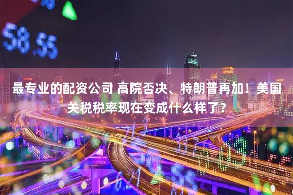 最专业的配资公司 高院否决、特朗普再加！美国关税税率现在变成什么样了？