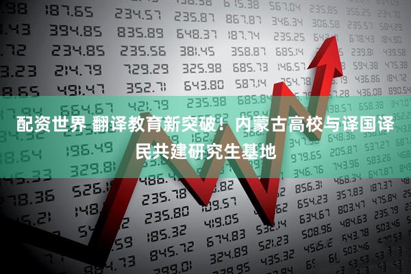 配资世界 翻译教育新突破！内蒙古高校与译国译民共建研究生基地