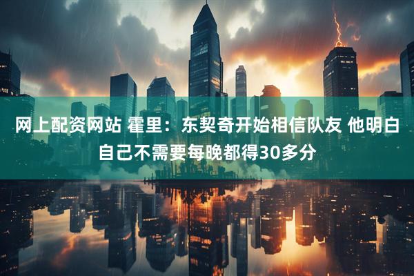 网上配资网站 霍里：东契奇开始相信队友 他明白自己不需要每晚都得30多分