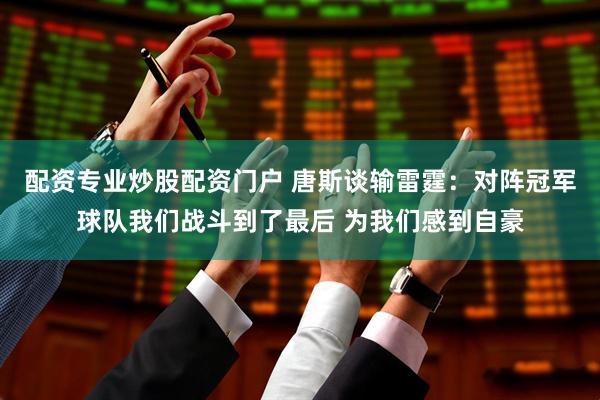 配资专业炒股配资门户 唐斯谈输雷霆：对阵冠军球队我们战斗到了最后 为我们感到自豪