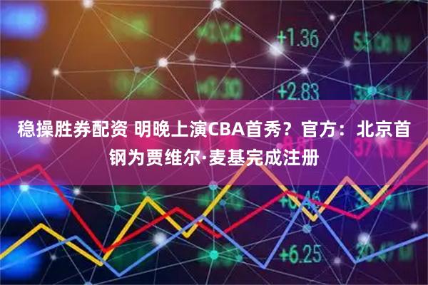 稳操胜券配资 明晚上演CBA首秀？官方：北京首钢为贾维尔·麦基完成注册