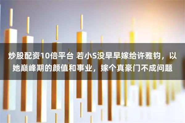 炒股配资10倍平台 若小S没早早嫁给许雅钧，以她巅峰期的颜值和事业，嫁个真豪门不成问题