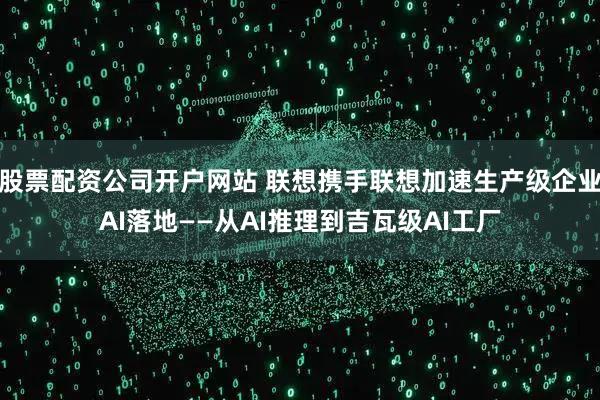 股票配资公司开户网站 联想携手联想加速生产级企业AI落地——从AI推理到吉瓦级AI工厂