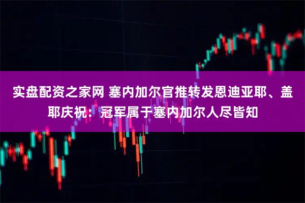 实盘配资之家网 塞内加尔官推转发恩迪亚耶、盖耶庆祝：冠军属于塞内加尔人尽皆知