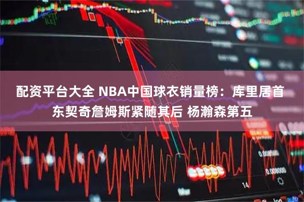 配资平台大全 NBA中国球衣销量榜:库里居首 东契奇詹姆斯紧随其后 杨瀚森第五
