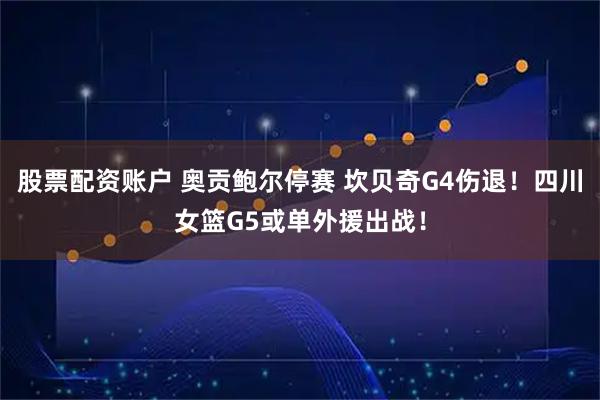 股票配资账户 奥贡鲍尔停赛 坎贝奇G4伤退！四川女篮G5或单外援出战！