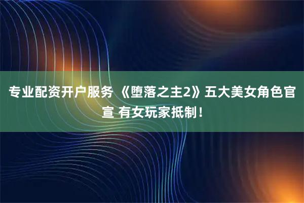 专业配资开户服务 《堕落之主2》五大美女角色官宣 有女玩家抵制!