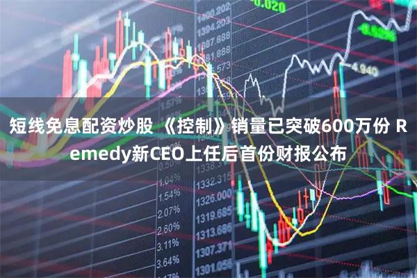短线免息配资炒股 《控制》销量已突破600万份 Remedy新CEO上任后首份财报公布