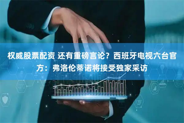 权威股票配资 还有重磅言论？西班牙电视六台官方：弗洛伦蒂诺将接受独家采访