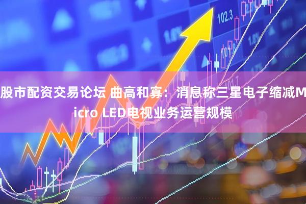 股市配资交易论坛 曲高和寡：消息称三星电子缩减Micro LED电视业务运营规模