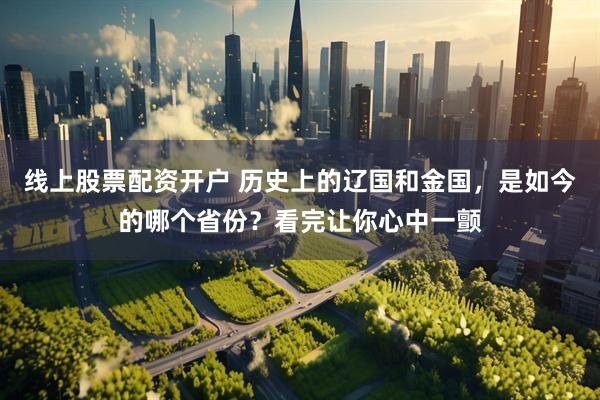 线上股票配资开户 历史上的辽国和金国，是如今的哪个省份？看完让你心中一颤