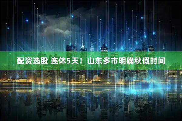配资选股 连休5天!山东多市明确秋假时间