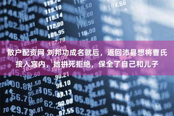 散户配资网 刘邦功成名就后，返回沛县想将曹氏接入宫内，她拼死拒绝，保全了自己和儿子