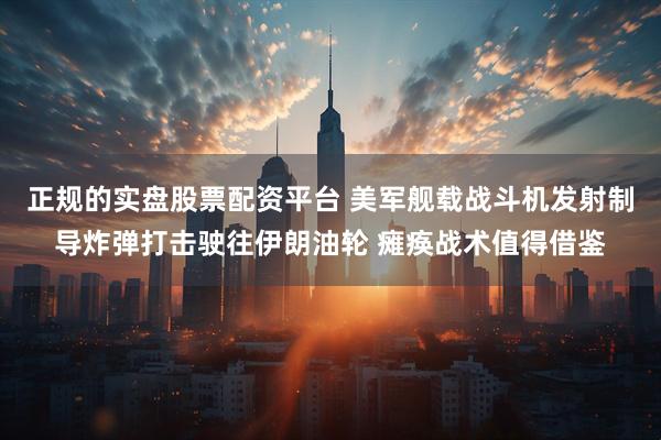 正规的实盘股票配资平台 美军舰载战斗机发射制导炸弹打击驶往伊朗油轮 瘫痪战术值得借鉴