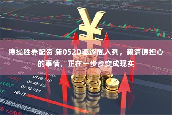 稳操胜券配资 新052D驱逐舰入列,赖清德担心的事情,正在一步步变成现实