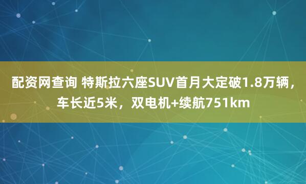 配资网查询 特斯拉六座SUV首月大定破1.8万辆，车长近5米，双电机+续航751km