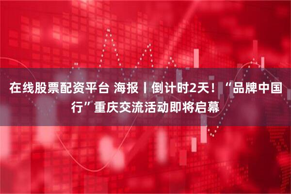 在线股票配资平台 海报丨倒计时2天！“品牌中国行”重庆交流活动即将启幕