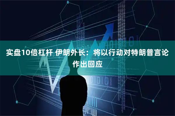 实盘10倍杠杆 伊朗外长：将以行动对特朗普言论作出回应
