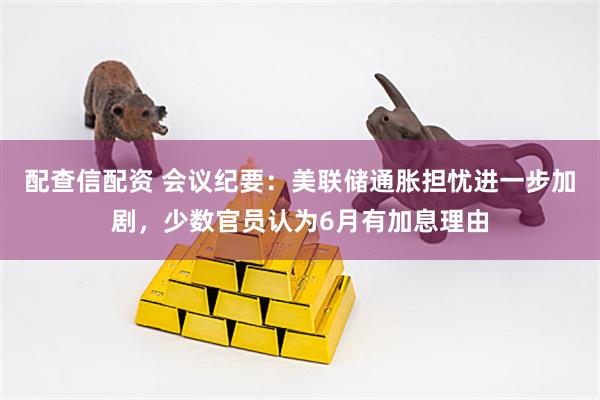 配查信配资 会议纪要：美联储通胀担忧进一步加剧，少数官员认为6月有加息理由