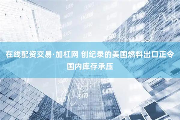 在线配资交易·加杠网 创纪录的美国燃料出口正令国内库存承压