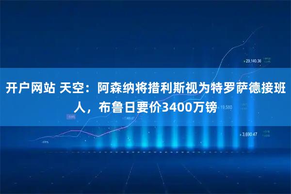 开户网站 天空：阿森纳将措利斯视为特罗萨德接班人，布鲁日要价3400万镑