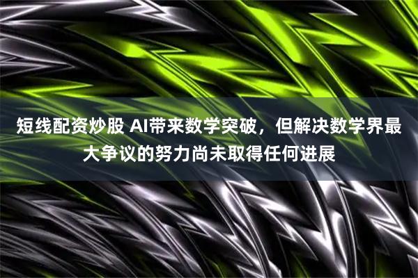 短线配资炒股 AI带来数学突破,但解决数学界最大争议的努力尚未取得任何进展